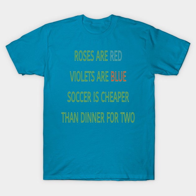 Roses are red violets are blue Soccer is cheaper than dinner for two T-Shirt by sailorsam1805